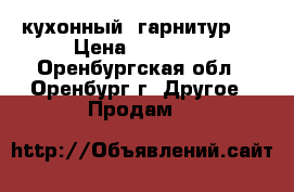 кухонный  гарнитур   › Цена ­ 10 000 - Оренбургская обл., Оренбург г. Другое » Продам   